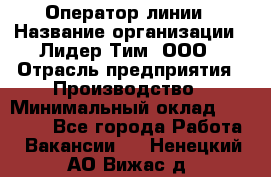 Оператор линии › Название организации ­ Лидер Тим, ООО › Отрасль предприятия ­ Производство › Минимальный оклад ­ 34 000 - Все города Работа » Вакансии   . Ненецкий АО,Вижас д.